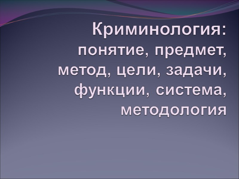 Криминология: понятие, предмет, метод, цели, задачи, функции, система, методология